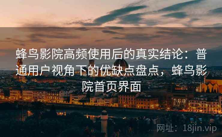 蜂鸟影院高频使用后的真实结论:普通用户视角下的优缺点盘点,蜂鸟影院首页界面 蜂鸟影院高频使用后的真实结论:普通用户视角下的优缺点盘点,蜂鸟影院首页界面