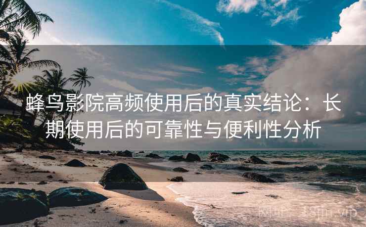 蜂鸟影院高频使用后的真实结论：长期使用后的可靠性与便利性分析