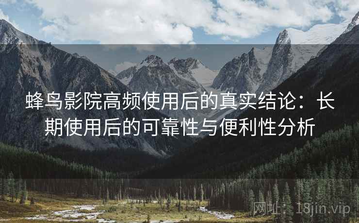 蜂鸟影院高频使用后的真实结论：长期使用后的可靠性与便利性分析
