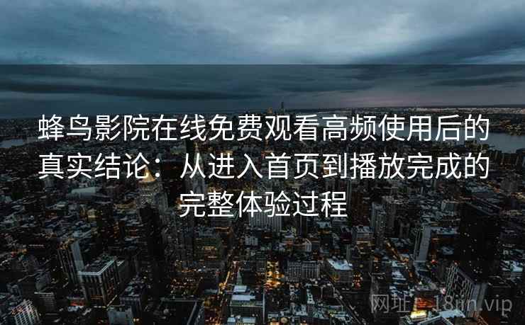 蜂鸟影院在线免费观看高频使用后的真实结论：从进入首页到播放完成的完整体验过程