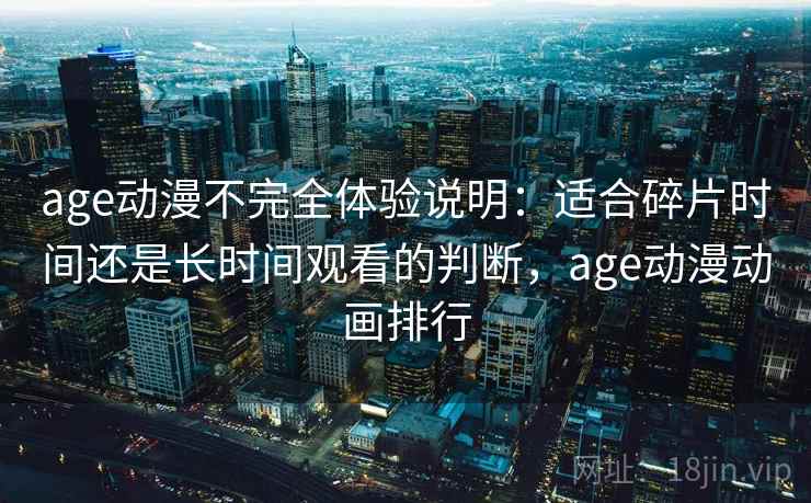 age动漫不完全体验说明：适合碎片时间还是长时间观看的判断，age动漫动画排行