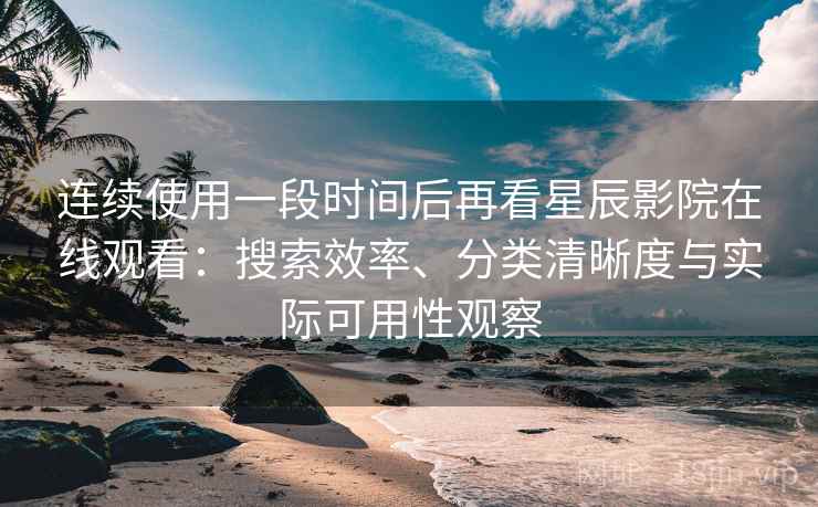 连续使用一段时间后再看星辰影院在线观看:搜索效率、分类清晰度与实际可用性观察 连续使用一段时间后再看星辰影院在线观看:搜索效率、分类清晰度与实际可用性观察