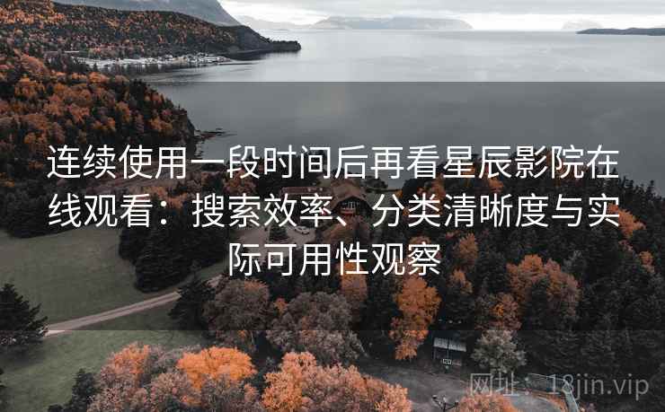 连续使用一段时间后再看星辰影院在线观看:搜索效率、分类清晰度与实际可用性观察 连续使用一段时间后再看星辰影院在线观看:搜索效率、分类清晰度与实际可用性观察