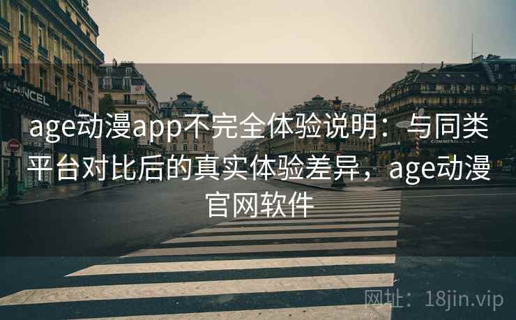 age动漫app不完全体验说明：与同类平台对比后的真实体验差异，age动漫官网软件
