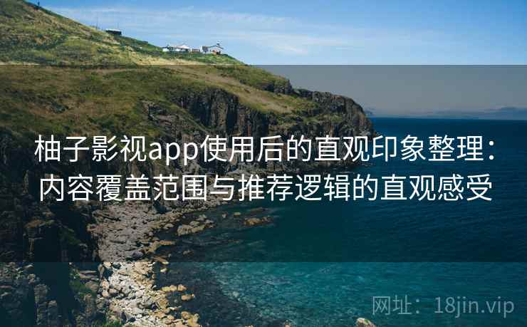柚子影视app使用后的直观印象整理：内容覆盖范围与推荐逻辑的直观感受