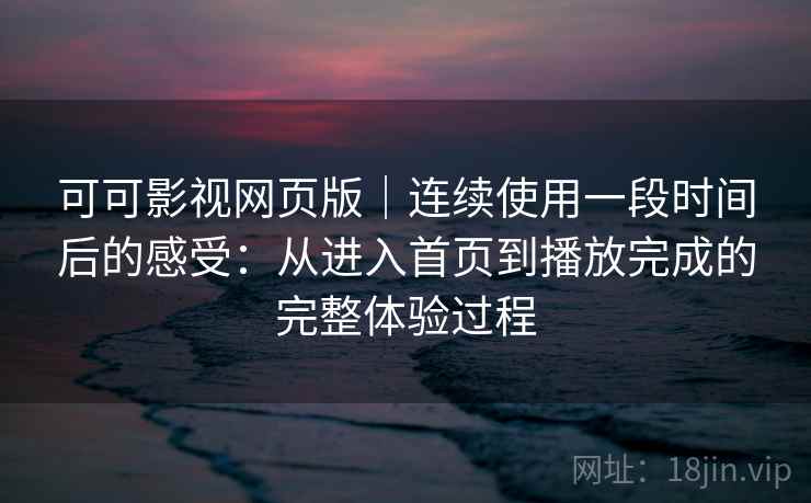 可可影视网页版｜连续使用一段时间后的感受：从进入首页到播放完成的完整体验过程