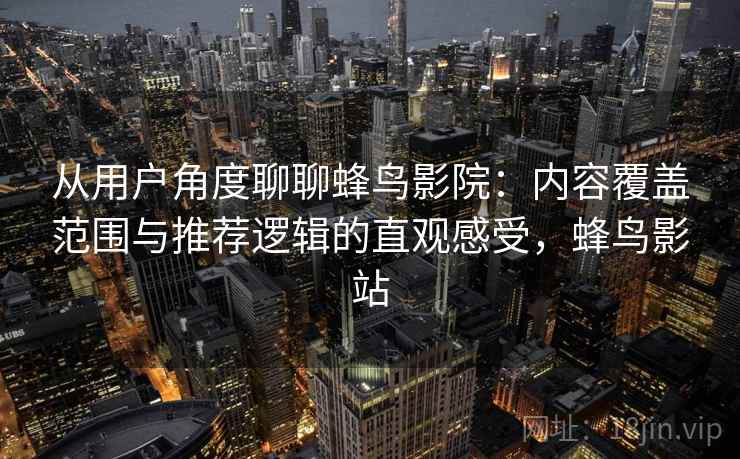 从用户角度聊聊蜂鸟影院：内容覆盖范围与推荐逻辑的直观感受，蜂鸟影站