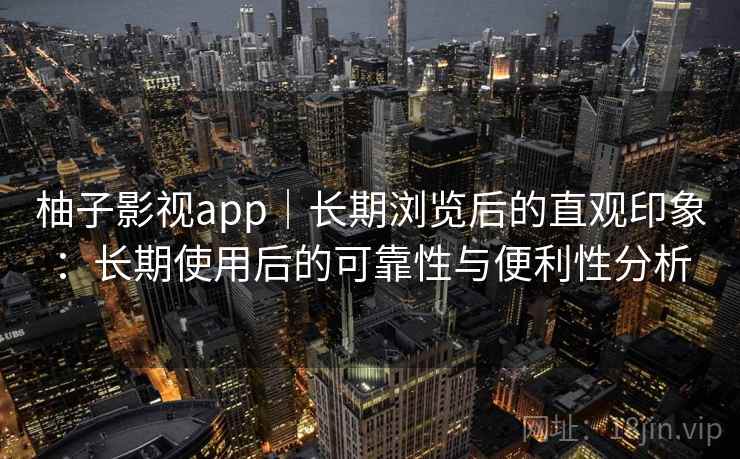 柚子影视app|长期浏览后的直观印象:长期使用后的可靠性与便利性分析 柚子影视app|长期浏览后的直观印象:长期使用后的可靠性与便利性分析