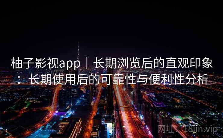 柚子影视app|长期浏览后的直观印象:长期使用后的可靠性与便利性分析 柚子影视app|长期浏览后的直观印象:长期使用后的可靠性与便利性分析