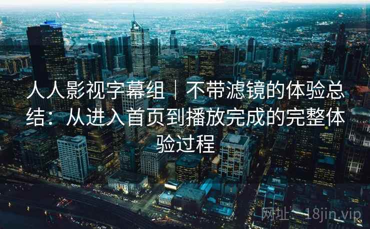 人人影视字幕组｜不带滤镜的体验总结：从进入首页到播放完成的完整体验过程
