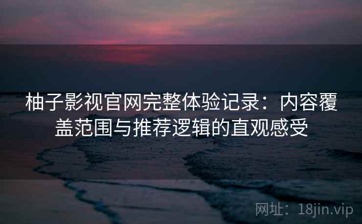 柚子影视官网完整体验记录:内容覆盖范围与推荐逻辑的直观感受 柚子影视官网完整体验记录:内容覆盖范围与推荐逻辑的直观感受