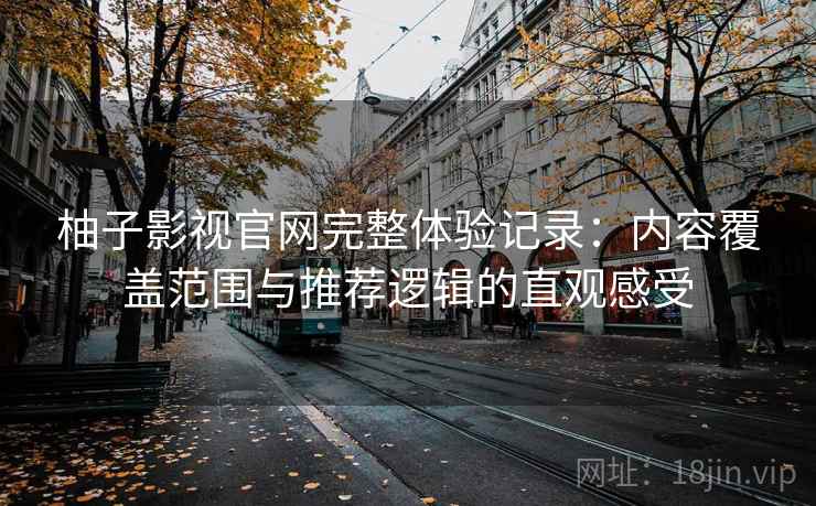 柚子影视官网完整体验记录:内容覆盖范围与推荐逻辑的直观感受 柚子影视官网完整体验记录:内容覆盖范围与推荐逻辑的直观感受