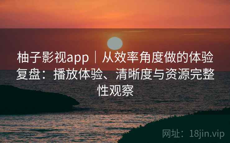 柚子影视app|从效率角度做的体验复盘:播放体验、清晰度与资源完整性观察 柚子影视app|从效率角度做的体验复盘:播放体验、清晰度与资源完整性观察