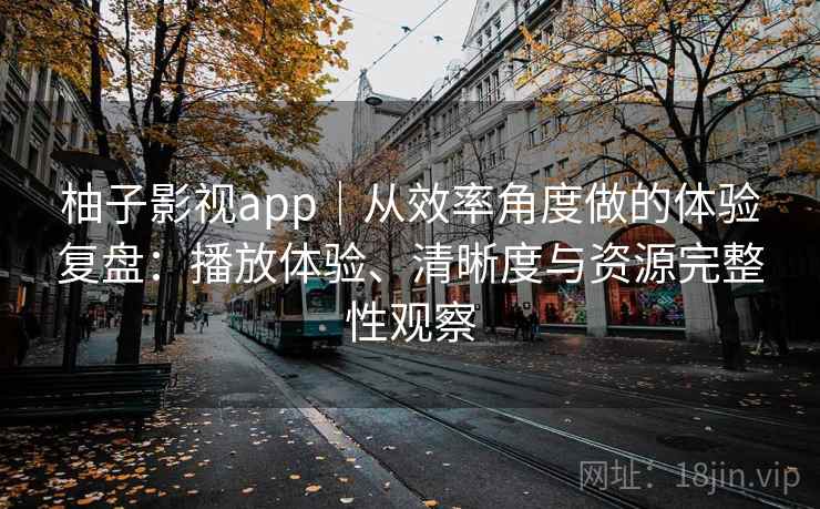 柚子影视app|从效率角度做的体验复盘:播放体验、清晰度与资源完整性观察 柚子影视app|从效率角度做的体验复盘:播放体验、清晰度与资源完整性观察