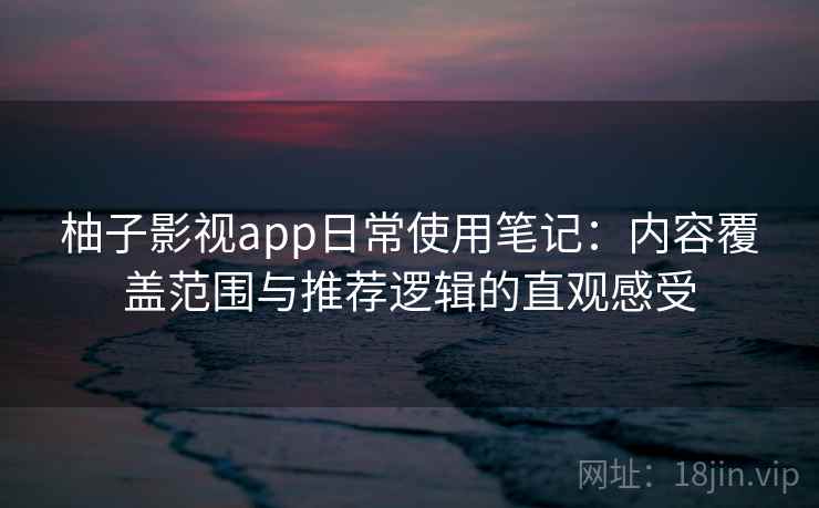 柚子影视app日常使用笔记：内容覆盖范围与推荐逻辑的直观感受