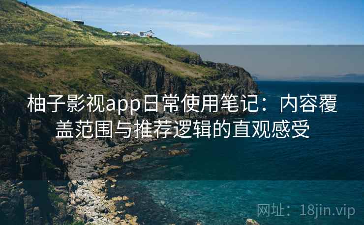 柚子影视app日常使用笔记：内容覆盖范围与推荐逻辑的直观感受