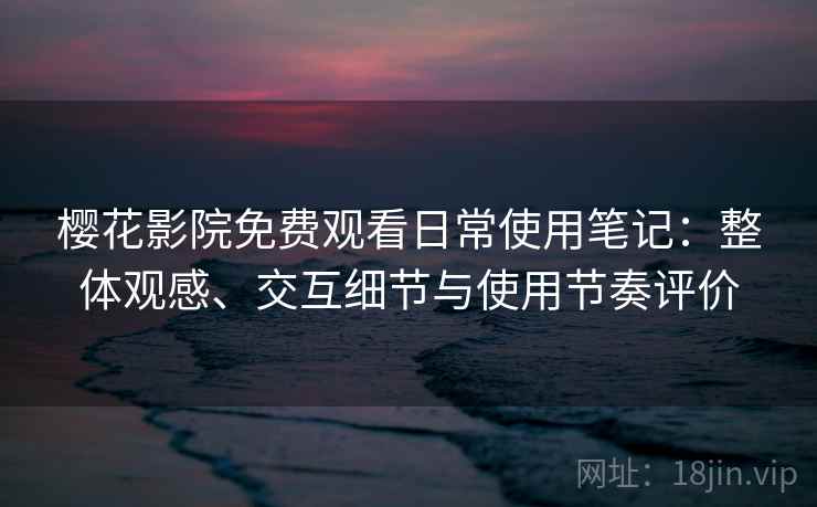 樱花影院免费观看日常使用笔记:整体观感、交互细节与使用节奏评价 樱花影院免费观看日常使用笔记:整体观感、交互细节与使用节奏评价
