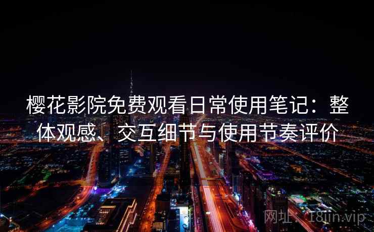 樱花影院免费观看日常使用笔记:整体观感、交互细节与使用节奏评价 樱花影院免费观看日常使用笔记:整体观感、交互细节与使用节奏评价