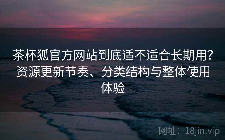 茶杯狐官方网站到底适不适合长期用?资源更新节奏、分类结构与整体使用体验 茶杯狐官方网站到底适不适合长期用?资源更新节奏、分类结构与整体使用体验