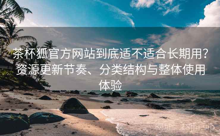 茶杯狐官方网站到底适不适合长期用?资源更新节奏、分类结构与整体使用体验 茶杯狐官方网站到底适不适合长期用?资源更新节奏、分类结构与整体使用体验