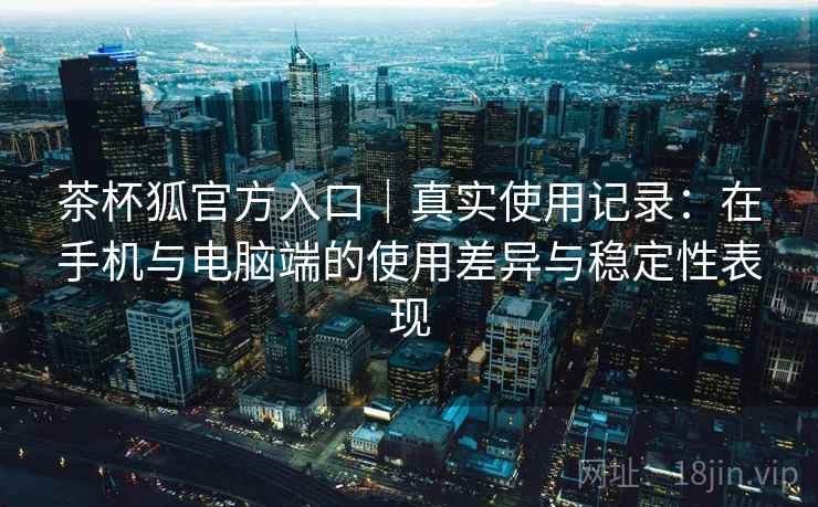 茶杯狐官方入口｜真实使用记录：在手机与电脑端的使用差异与稳定性表现