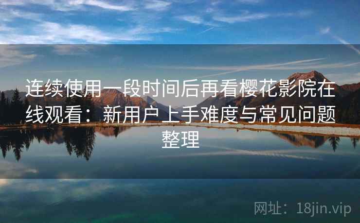 连续使用一段时间后再看樱花影院在线观看:新用户上手难度与常见问题整理 连续使用一段时间后再看樱花影院在线观看:新用户上手难度与常见问题整理