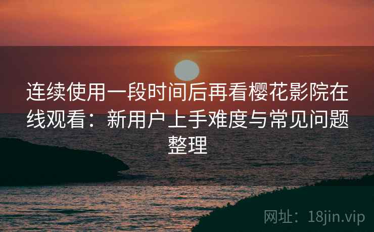 连续使用一段时间后再看樱花影院在线观看:新用户上手难度与常见问题整理 连续使用一段时间后再看樱花影院在线观看:新用户上手难度与常见问题整理