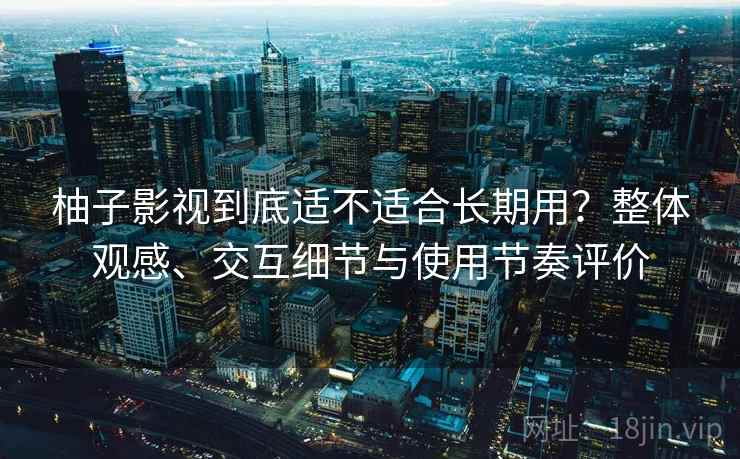 柚子影视到底适不适合长期用？整体观感、交互细节与使用节奏评价