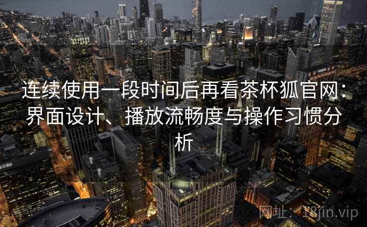 连续使用一段时间后再看茶杯狐官网：界面设计、播放流畅度与操作习惯分析
