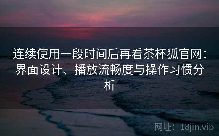 连续使用一段时间后再看茶杯狐官网：界面设计、播放流畅度与操作习惯分析