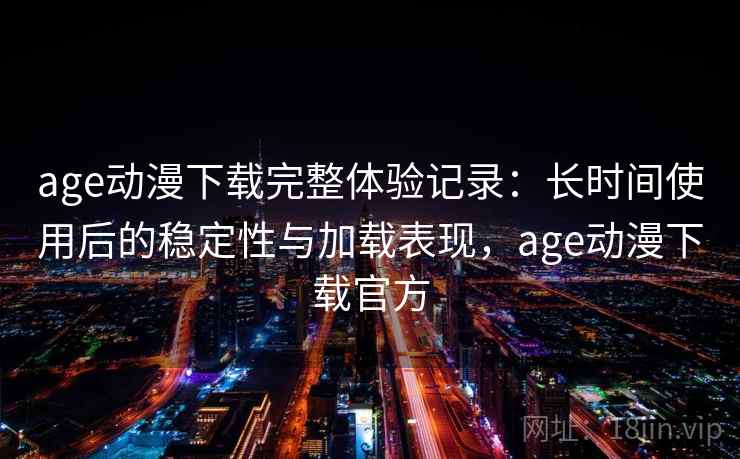 age动漫下载完整体验记录：长时间使用后的稳定性与加载表现，age动漫下载官方