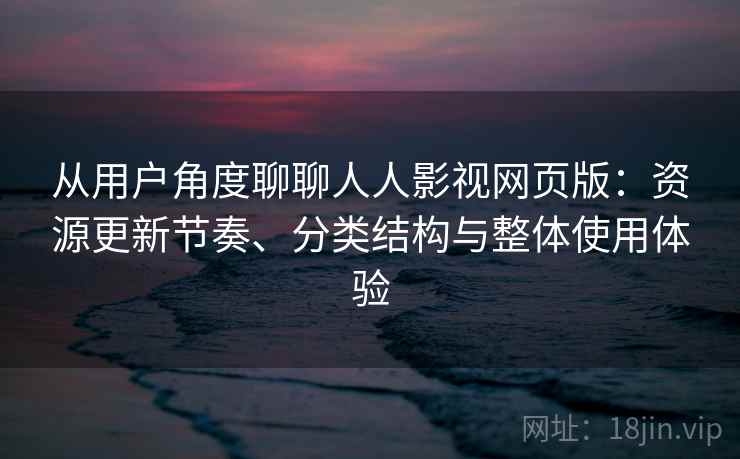 从用户角度聊聊人人影视网页版：资源更新节奏、分类结构与整体使用体验