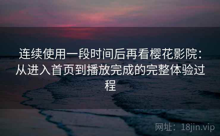 连续使用一段时间后再看樱花影院：从进入首页到播放完成的完整体验过程