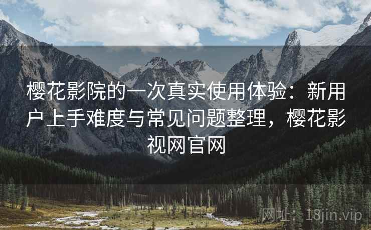 樱花影院的一次真实使用体验:新用户上手难度与常见问题整理,樱花影视网官网 樱花影院的一次真实使用体验:新用户上手难度与常见问题整理,樱花影视网官网