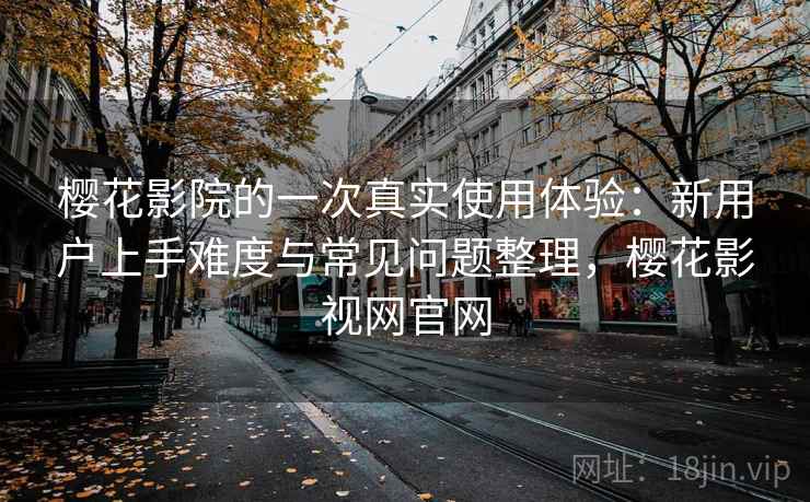 樱花影院的一次真实使用体验:新用户上手难度与常见问题整理,樱花影视网官网 樱花影院的一次真实使用体验:新用户上手难度与常见问题整理,樱花影视网官网