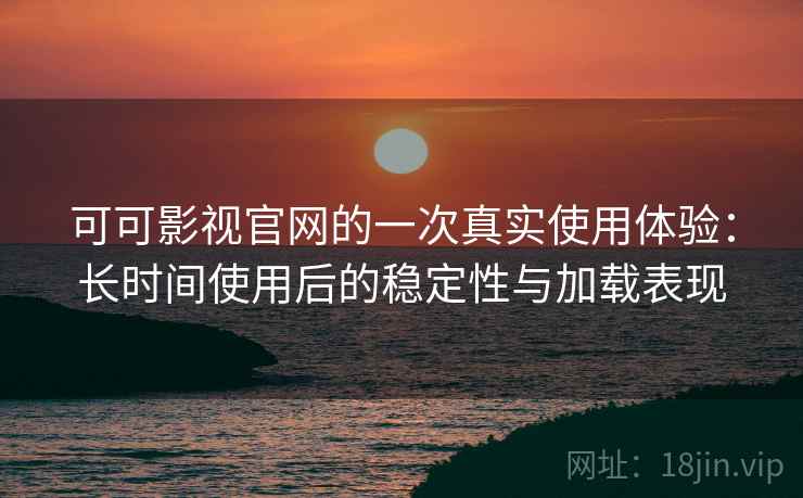 可可影视官网的一次真实使用体验：长时间使用后的稳定性与加载表现