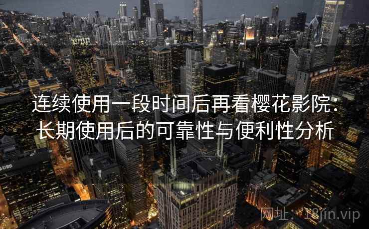连续使用一段时间后再看樱花影院：长期使用后的可靠性与便利性分析