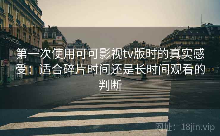 第一次使用可可影视tv版时的真实感受:适合碎片时间还是长时间观看的判断 第一次使用可可影视tv版时的真实感受:适合碎片时间还是长时间观看的判断
