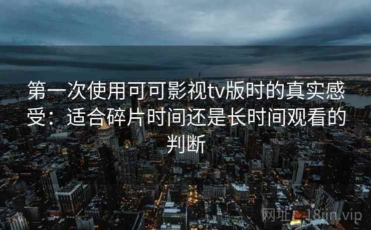 第一次使用可可影视tv版时的真实感受:适合碎片时间还是长时间观看的判断 第一次使用可可影视tv版时的真实感受:适合碎片时间还是长时间观看的判断