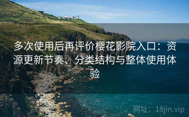 多次使用后再评价樱花影院入口:资源更新节奏、分类结构与整体使用体验 多次使用后再评价樱花影院入口:资源更新节奏、分类结构与整体使用体验