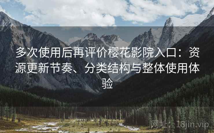 多次使用后再评价樱花影院入口:资源更新节奏、分类结构与整体使用体验 多次使用后再评价樱花影院入口:资源更新节奏、分类结构与整体使用体验