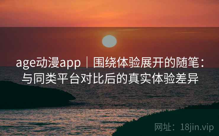 age动漫app｜围绕体验展开的随笔：与同类平台对比后的真实体验差异