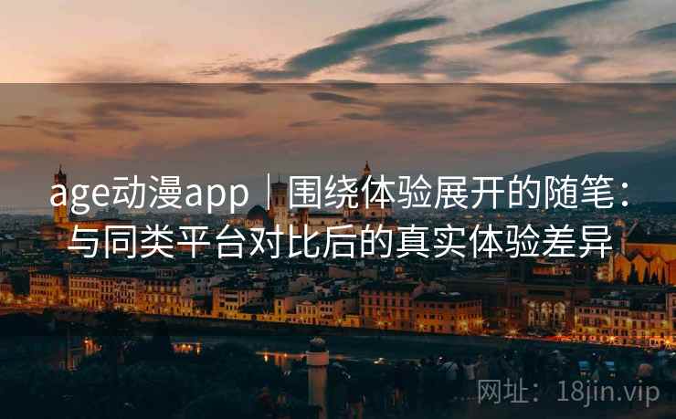 age动漫app｜围绕体验展开的随笔：与同类平台对比后的真实体验差异