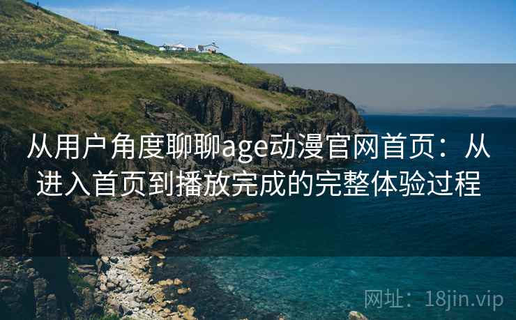 从用户角度聊聊age动漫官网首页：从进入首页到播放完成的完整体验过程