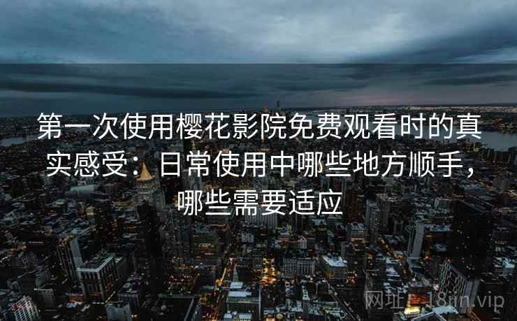 第一次使用樱花影院免费观看时的真实感受：日常使用中哪些地方顺手，哪些需要适应