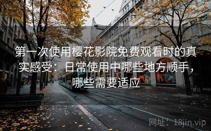 第一次使用樱花影院免费观看时的真实感受：日常使用中哪些地方顺手，哪些需要适应