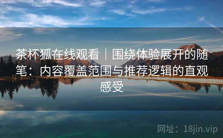 茶杯狐在线观看|围绕体验展开的随笔:内容覆盖范围与推荐逻辑的直观感受 茶杯狐在线观看|围绕体验展开的随笔:内容覆盖范围与推荐逻辑的直观感受