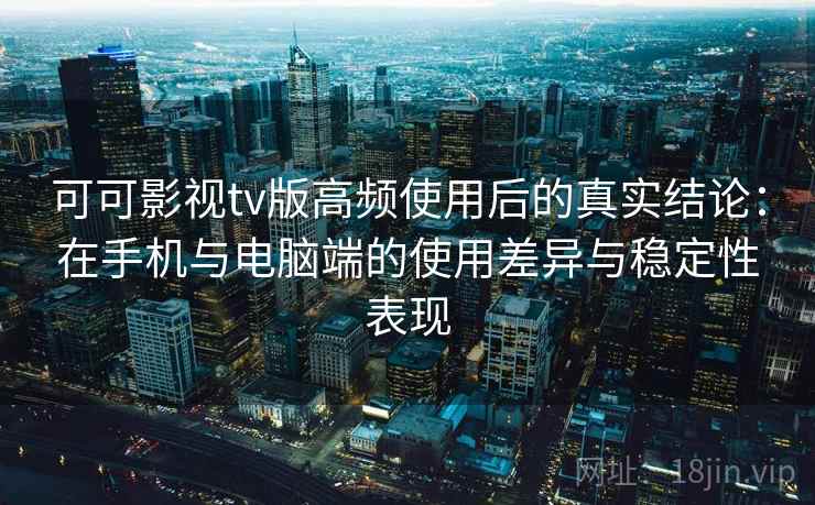 可可影视tv版高频使用后的真实结论：在手机与电脑端的使用差异与稳定性表现