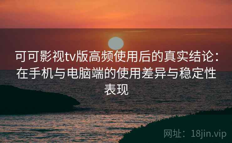 可可影视tv版高频使用后的真实结论：在手机与电脑端的使用差异与稳定性表现