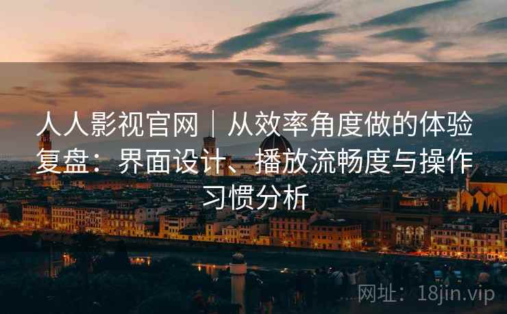 人人影视官网｜从效率角度做的体验复盘：界面设计、播放流畅度与操作习惯分析